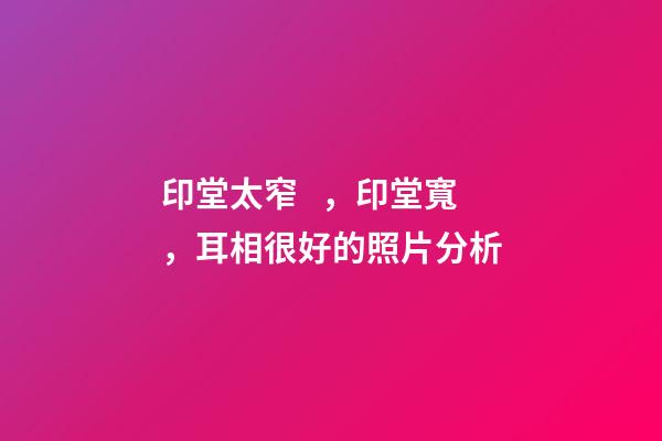 印堂太窄，印堂寬，耳相很好的照片分析